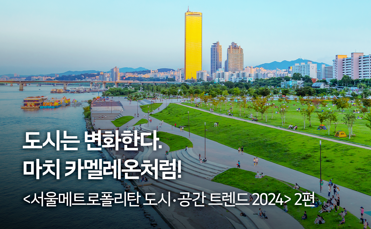 도시는 변화한다. 마치 카멜레온처럼! 서울메트로폴리탄 도시‧공간 트렌드 2024 2편