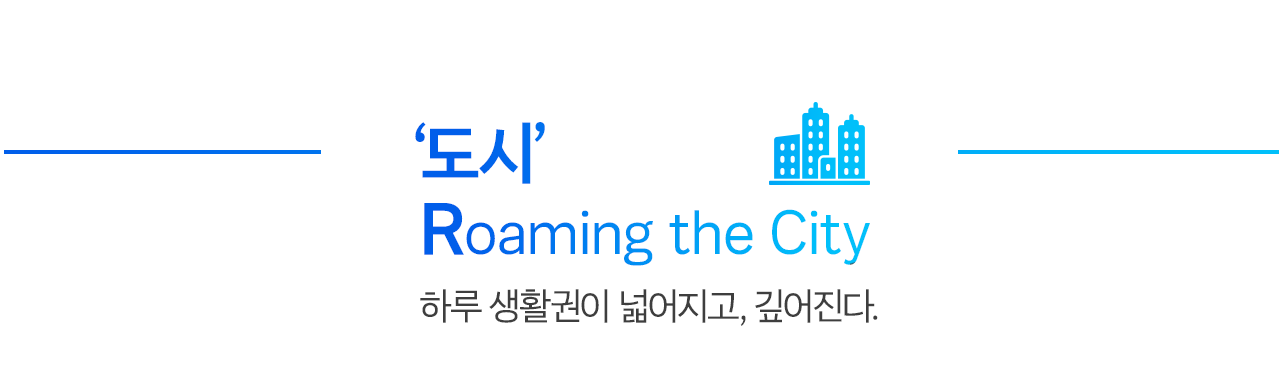 [도시] Roaming the City 하루 생활권이 넓어지고, 깊어진다.