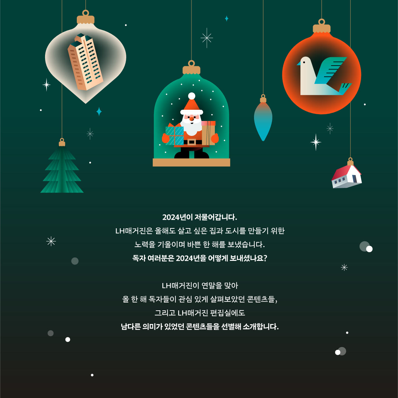 2024년이 저물어갑니다. LH매거진은 올해도 살고 싶은 집과 도시를 만들기 위한 노력을 기울이며 바쁜 한 해를 보냈습니다. 독자 여러분은 2024년을 어떻게 보내셨나요? LH매거진이 연말을 맞아 올 한 해 독자들이 관심 있게 살펴보았던 콘텐츠들, 그리고  LH매거진 편집실에도 남다른 의미가 있었던 콘텐츠들을 선별해 소개합니다.’