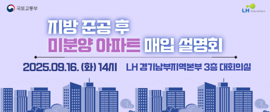 국토교통부 LH한국토지주택공사지방 준공 후 미분양 아파트 매입 설명회2025.09.16.(화)14시 LH 경기남부지역본부 3층 대회의실