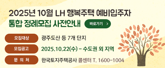 2025년 10월 행복주택 예비입주자 통합정례모집 사전 안내 바로가기 &gt;모집대상 광주도산 등 7개 단지모집공고 2025.10.22(수) - 수도권 외 지역문의처 한국토지주택공사 콜센터 T.1600-1004