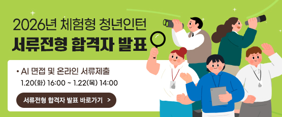 2026년 체험형 청년인턴 서류전형 합격자 발표- AI 면접 및 온라인 서류제출 : 1.20(화) 16:00 ~ 1.22(목) 14:00서류전형 합격자 발표 바로가기