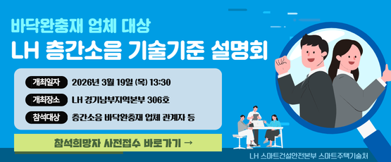 바닥완충재 업체대상LH층간소음 기술기준 설명회개최일자 : 2026년 3월 19일(목)13:30개최장소 : LH경기남부지역본부 306호참석대상 : 층간소음 바닥완충재 업체 관계자등LH스마트건설안전본부 스마트주택개술처