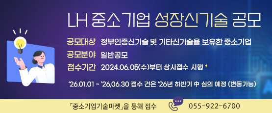 LH 중소기업 성장신기술 공모  □ 공모대상 : 정부인증신기술 및 기타신기술을 보유한 중소기업□ 공모분야 : 일반공모□ 접수기간 : 2024.06.05.(수)부터 상시접수 시행*  ’26.01.01~‘26.06.30 접수 건은 ‘26년 하반기 中 심의 예정 (변동가능)「중소기업기술마켓」를 통해 접수☎ 055-922-6700