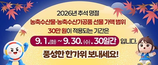 2026년 추석 명절 농축수산물ㆍ농축수산가공품 선물 가액 범위 30만 원이 적용되는 기간은9.1.(화)~9.30.(수).30일간 입니다. 풍성한 한가위 보내세요!