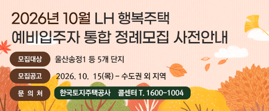2026년 10월 LH 행복주택 예비입주자 통합 정례모집 사전안내[모집대상] 울산송정1 등 5개 단지[모집공고] 2026. 10. 15.(목) - 수도권 외 지역[문의처]한국토지주택공사 콜센터 T. 1600-1004