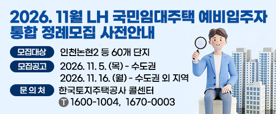 2026. 11월 LH 국민임대주택 예비입주자 통합 정례모집 사전안내 □ 모집대상 : 인천논현2 등 60개 단지 □ 모집공고 : 2026.11.5.(목) - 수도권, 2026.11.16.(월) -  수도권 외 지역, □ 문의처 : 한국토지주택공사 콜센터 T. 1600 - 1004, 1670 - 0003